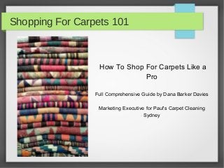 Shopping For Carpets 101

How To Shop For Carpets Like a
Pro
Full Comprehensive Guide by Dana Barker Davies
Marketing Executive for Paul's Carpet Cleaning
Sydney

 