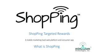 ShopPing Targeted Rewards
A mobile marketing SaaS web platform and consumer app
What is ShopPing
 