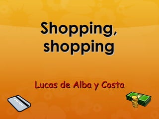 Shopping,
 shopping

Lucas de Alba y Costa
 