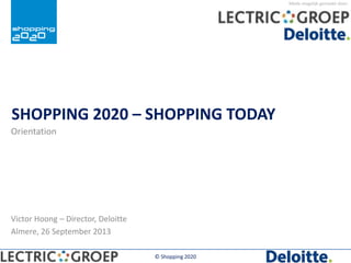 Mede mogelijk gemaakt door:
SHOPPING 2020 – SHOPPING TODAY
Orientation
© Shopping 2020
Victor Hoong – Director, Deloitte
Almere, 26 September 2013
 