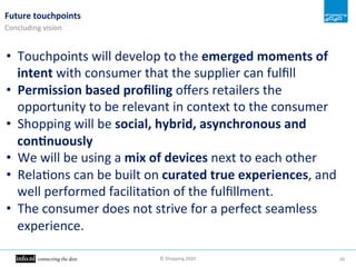 ©"Shopping"2020" 50"
Future&touchpoints&
Concluding"vision"
•  Touchpoints"will"develop"to"the"emerged&moments&of&
intent"...