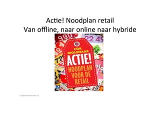 Ac#e!	
  Noodplan	
  retail	
  
Van	
  oﬄine,	
  naar	
  online	
  naar	
  hybride	
  
	
  

cor@cormolenaar.nl	
  

 