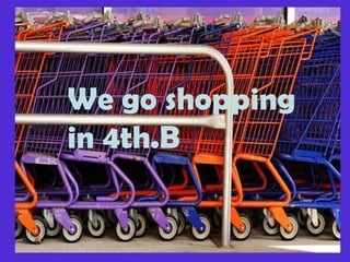 We go shopping  in 4th.B 