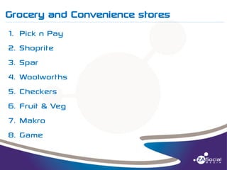 Grocery and Convenience stores
______________________________________________________________________________________________________________________________________________________________________________________________________________________________________________________________________________________

1.
2.
3.
4.
5.
6.
7.
8.

Pick n Pay
Shoprite
Spar
Woolworths
Checkers
Fruit & Veg
Makro
Game

 