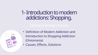 1-Introductiontomodern
addictions:Shopping.
Definitionsandkeyconcepts
• Definition of Modern Addiction and
Introduction to Shopping Addiction
(Oniomania)
• Causes, Effects, Solutions
 