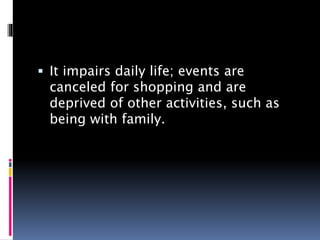  It impairs daily life; events are
canceled for shopping and are
deprived of other activities, such as
being with family.
 