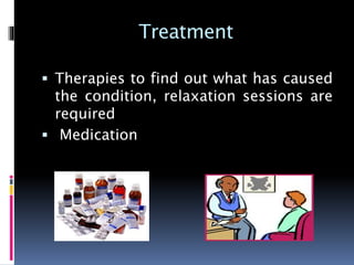 Treatment
 Therapies to find out what has caused
the condition, relaxation sessions are
required
 Medication
 