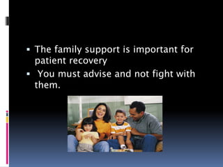  The family support is important for
patient recovery
 You must advise and not fight with
them.
 