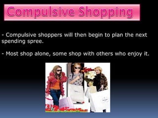 - Compulsive shoppers will then begin to plan the next
spending spree.
- Most shop alone, some shop with others who enjoy it.
 