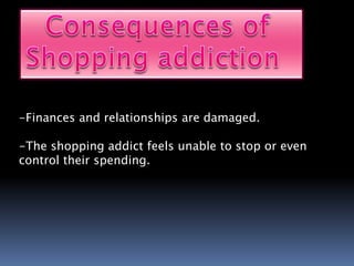 -Finances and relationships are damaged.
-The shopping addict feels unable to stop or even
control their spending.
 