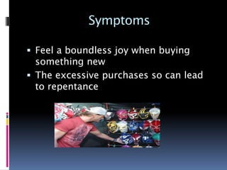 Symptoms
 Feel a boundless joy when buying
something new
 The excessive purchases so can lead
to repentance
 