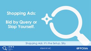 #SMX #14C @PPCKirk
Shopping Ads: It’s the Setup, Silly
Shopping Ads:
Bid by Query or
Slap Yourself.
 