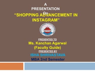 PRESENTED TO
Ms. Kanchan Agarwal
(Faculty Guide)
“SHOPPING ADVANCEMENT IN
INSTAGRAM”
A
PRESENTATION
On
PRESENTED BY
ISHA SHRIVASTAVA
MBA 2nd Semester
 