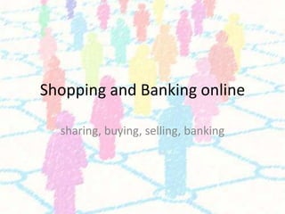 Shopping and Banking online

  sharing, buying, selling, banking
 