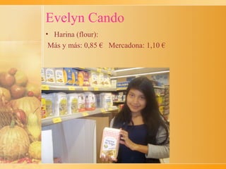 Evelyn Cando
• Harina (flour):
 Más y más: 0,85 € Mercadona: 1,10 €
 