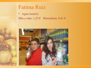Fatima Ruiz
• Agua (water):
Más y más: 1,25 € Mercadona: 0,41 €
 