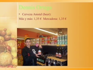 Dennis Ortega
• Cerveza Amstel (beer):
Más y más: 1,35 € Mercadona: 1,35 €
 