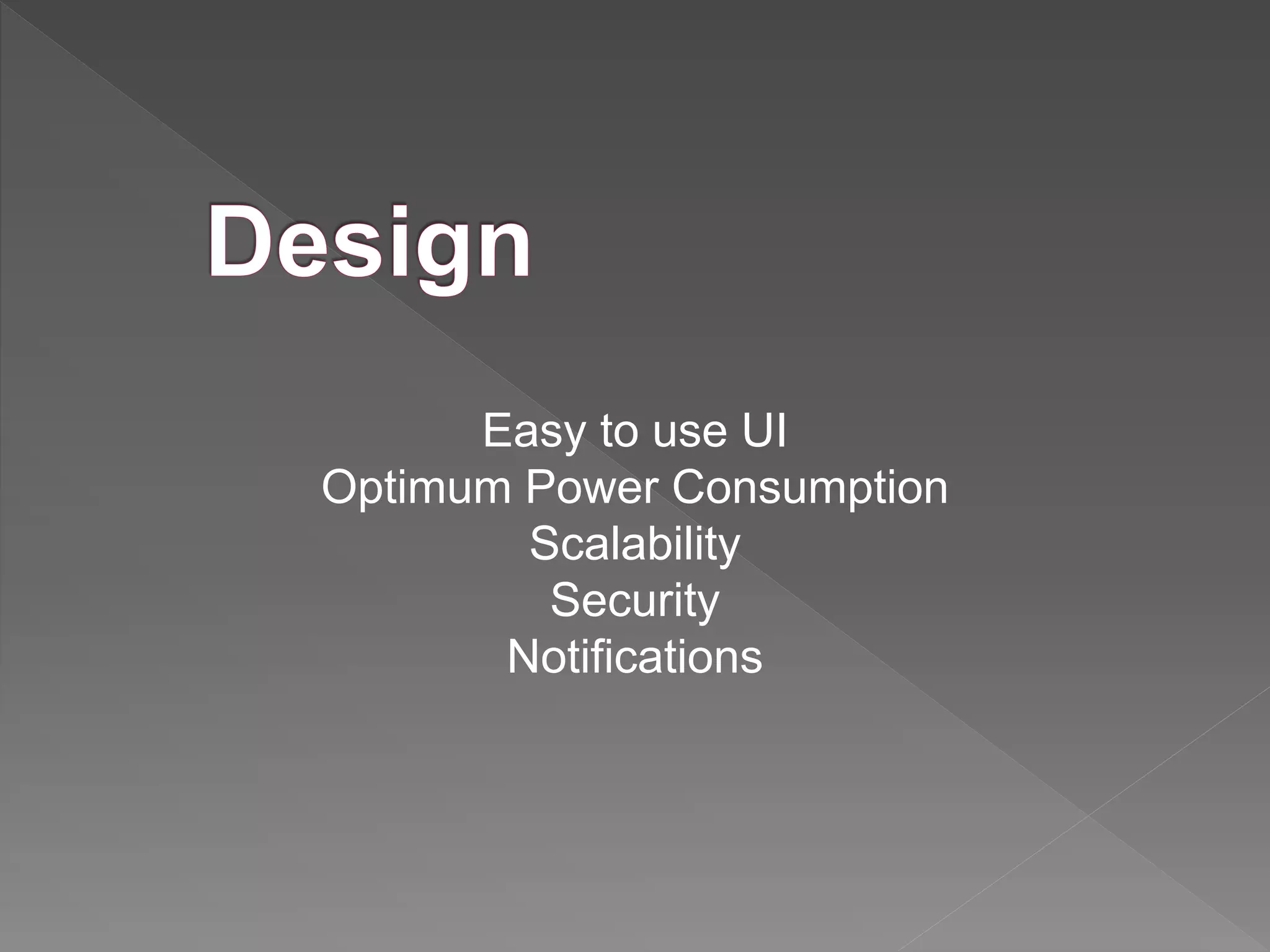 Easy to use UI
Optimum Power Consumption
Scalability
Security
Notifications