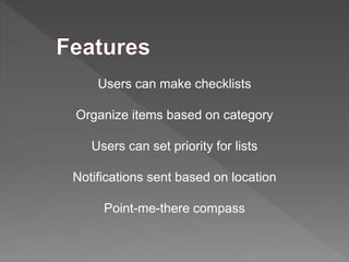 Users can make checklists 
Organize items based on category 
Users can set priority for lists 
Notifications sent based on location 
Point-me-there compass 
 