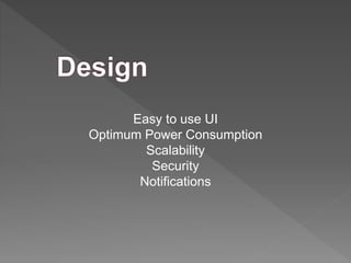 Easy to use UI 
Optimum Power Consumption 
Scalability 
Security 
Notifications 
 
