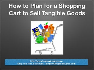 How to Plan for a Shopping
Cart to Sell Tangible Goods
http://www.tropicalcluster.com
Drop us a line to discuss - enquiry@tropicalcluster.com
 