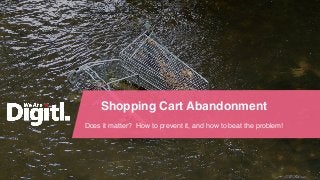 Shopping Cart Abandonment
Does it matter? How to prevent it, and how to beat the problem!
 