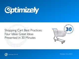 Optimizely 2014 ©
Shopping Cart Best Practices:
Four Ideas Great Ideas
Presented in 30 Minutes
October 21st, 2014
 