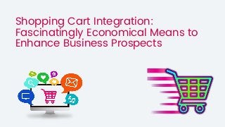Shopping Cart Integration:
Fascinatingly Economical Means to
Enhance Business Prospects
 