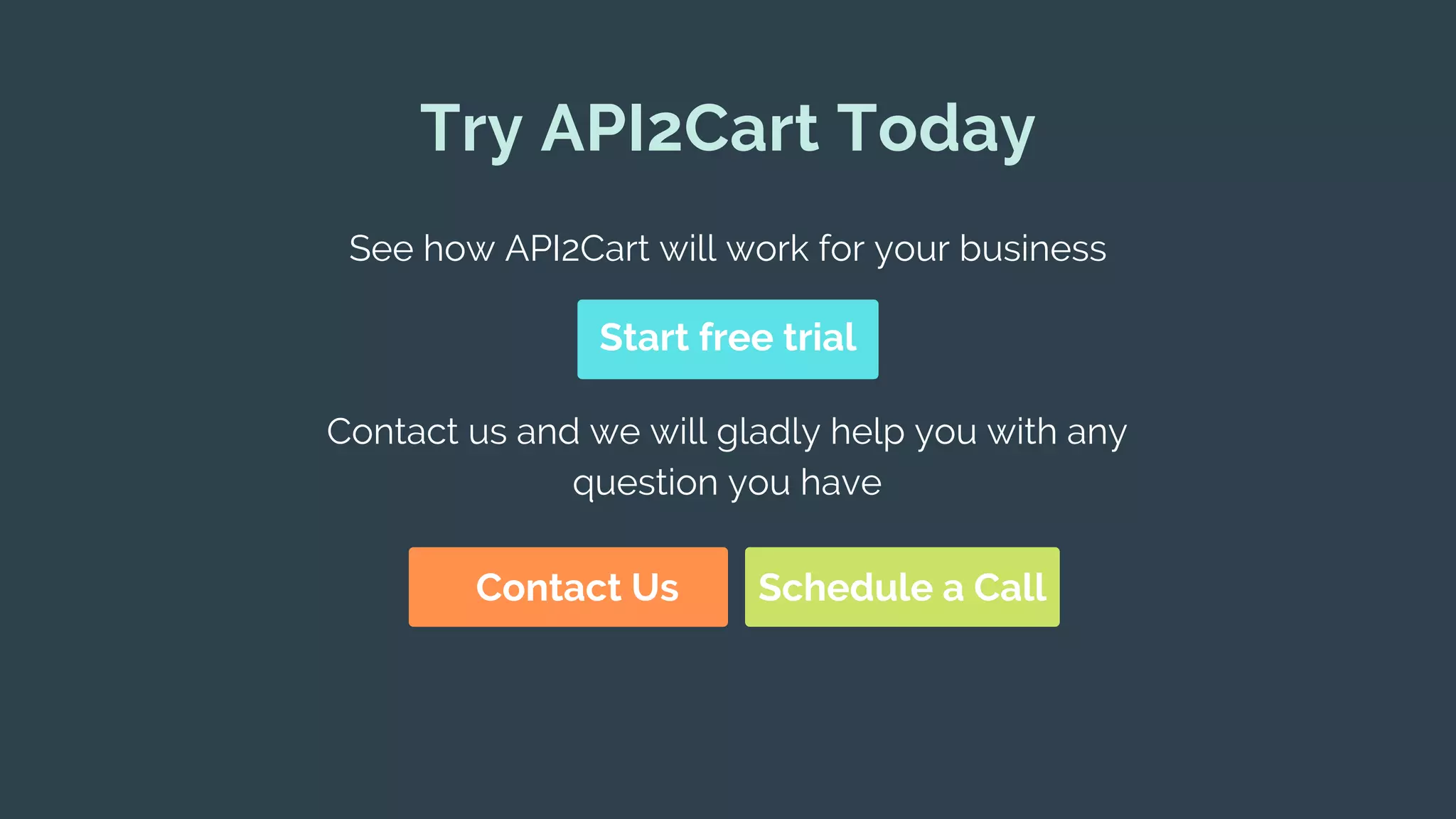 Try API2Cart Today
See how API2Cart will work for your business
Start free trial
Contact us and we will gladly help you with any
question you have
Contact Us Schedule a Call
 