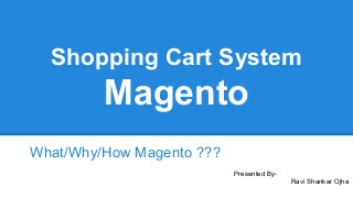 Shopping Cart System 
Magento 
What/Why/How Magento ??? 
Presented By- 
Ravi Shankar Ojha 
 