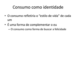 Consumo como identidade
• O consumo refletiria o “estilo de vida” de cada
  um
• É uma forma de complementar o eu
  – O consumo como forma de buscar a felicidade
 