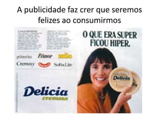 A publicidade faz crer que seremos
     felizes ao consumirmos
 
