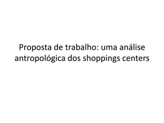 Proposta de trabalho: uma análise
antropológica dos shoppings centers
 