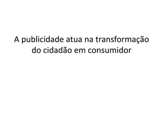 A publicidade atua na transformação
    do cidadão em consumidor
 