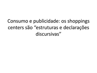 Consumo e publicidade: os shoppings
centers são “estruturas e declarações
             discursivas”
 