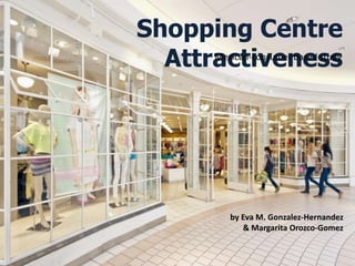 Shopping Centre
  Attractiveness
      Mexican-consumer based study




               by Eva M. Gonzalez-Hernandez
                  & Margarita Orozco-Gomez
 