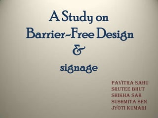 A Study on Barrier-Free Design&signage PAVITRA SAHU SRUTEE BHUT SHIKHA SAH SUSHMITA SEN JYOTI KUMARI 