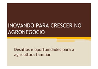 INOVANDO PARA CRESCER NO
AGRONEGÓCIO


  Desafios e oportunidades para a
  agricultura familiar
 