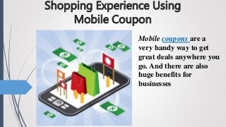 Shopping Experience Using
Mobile Coupon
Mobile coupons are a
very handy way to get
great deals anywhere you
go. And there are also
huge benefits for
businesses
 