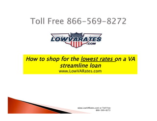 How to shop for the lowest rates on a VA
           streamline loan
            www.LowVARates.com




                   www.LowVARates.com or Toll Free
                                   866-569-8272
 