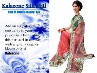 MILL SE SEEDHA GRAHAK TAK
Add an appeal and
sensuality to your
personality by draping
this nett sari in contrast
with a green designer
blouse only at
Kalazone.
 