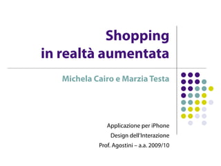Shopping
in realtà aumentata
   Michela Cairo e Marzia Testa




               Applicazione per iPhone
                Design dell’Interazione
            Prof. Agostini – a.a. 2009/10
 