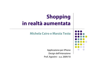 Shopping
in realtà aumentata
   Michela Cairo e Marzia Testa




               Applicazione per iPhone
                 Design dell’Interazione
            Prof. Agostini – a.a. 2009/10
 