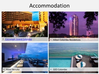 Accommodation
• Cinnamon Grand Colombo • Hilton Colombo Residences
• Hotel Renuka • OZO Colombo
 