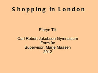 Shopping in London Eleryn Tiit Carl Robert Jakobson Gymnasium Form 9c Supervisor: Marje Maasen 2012 