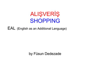 ALIŞVERİŞ
               SHOPPING
EAL   (English as an Additional Language)




              by Füsun Dedezade
 
