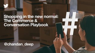 @chandan_deep
Shopping in the new normal:
The Commerce &
Conversation Playbook
 