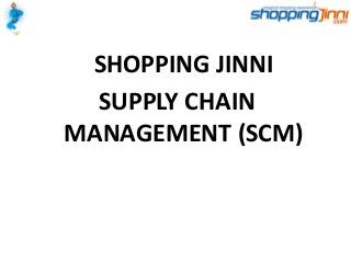SHOPPING JINNI
SUPPLY CHAIN
MANAGEMENT (SCM)
 