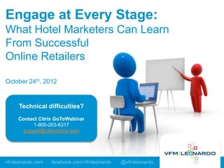 Engage at Every Stage:
What Hotel Marketers Can Learn
From Successful
Online Retailers

October 24th, 2012


     Technical difficulties?
     Contact Citrix GoToWebinar
          1-800-263-6317
      support@citrixonline.com




vfmleonardo.com   facebook.com/vfmleonardo   @vfmleonardo
 
