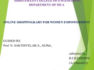 ADHIYAMAAN COLLEGE OF ENGINEERING
DEPARTMENT OF MCA
ONLINE SHOPPINGKART FOR WOMEN EMPOWERMENT
GUIDED BY,
Prof. N. SAKTHIVEL,MCA., M.Phil.,
submitted by,,.
R.CHANDHINI
(Ac14mca012)
 